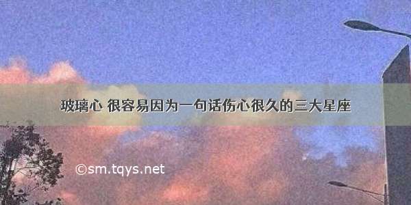 玻璃心 很容易因为一句话伤心很久的三大星座