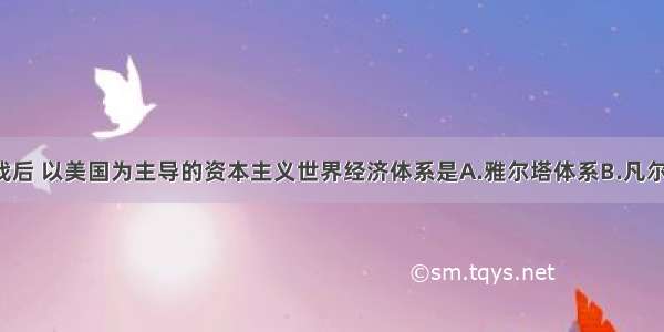 单选题二战后 以美国为主导的资本主义世界经济体系是A.雅尔塔体系B.凡尔赛-华盛顿