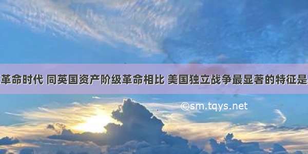 在资产阶级革命时代 同英国资产阶级革命相比 美国独立战争最显著的特征是A.结束封建