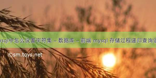 mysql中怎么设置字符集 – 数据库 – 前端 mysql 存储过程递归查询语句