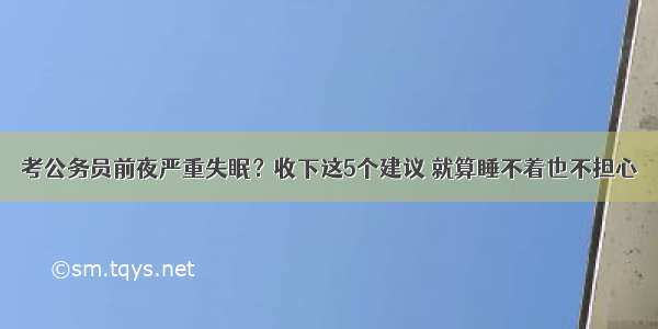 考公务员前夜严重失眠？收下这5个建议 就算睡不着也不担心