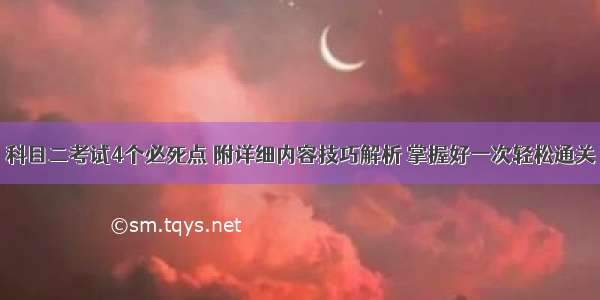 科目二考试4个必死点 附详细内容技巧解析 掌握好一次轻松通关