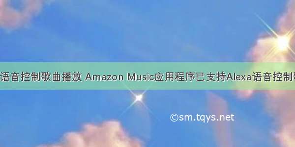 android语音控制歌曲播放 Amazon Music应用程序已支持Alexa语音控制歌曲播放