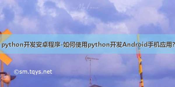 python开发安卓程序-如何使用python开发Android手机应用？