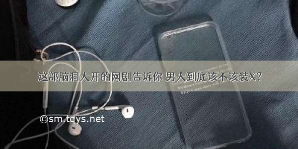 这部脑洞大开的网剧告诉你 男人到底该不该装X？