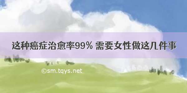 这种癌症治愈率99% 需要女性做这几件事