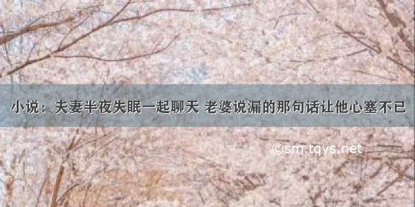 小说：夫妻半夜失眠一起聊天 老婆说漏的那句话让他心塞不已