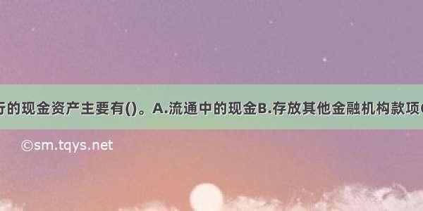 我国商业银行的现金资产主要有()。A.流通中的现金B.存放其他金融机构款项C.库存现金D.