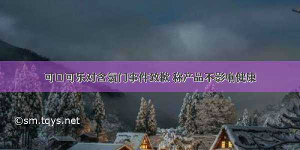 可口可乐对含氯门事件致歉 称产品不影响健康