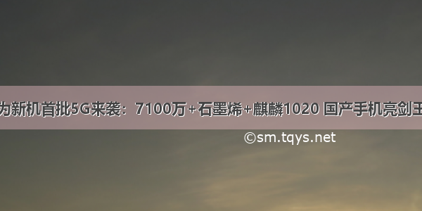 华为新机首批5G来袭：7100万+石墨烯+麒麟1020 国产手机亮剑王牌