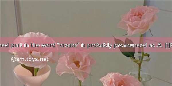 The underlined part in the word “create” is probably pronounced as .A. [i]B. [i:]C. [ei]D.