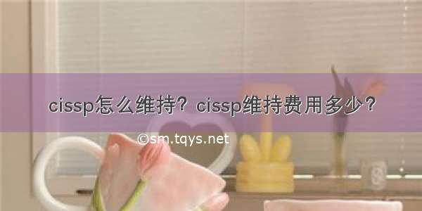 cissp怎么维持？cissp维持费用多少？