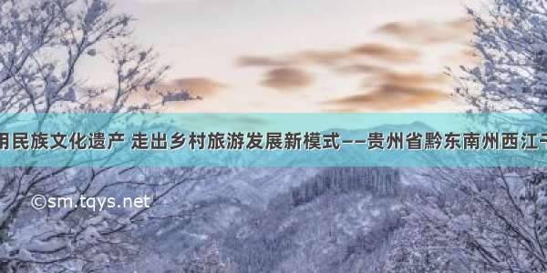 合理利用民族文化遗产 走出乡村旅游发展新模式——贵州省黔东南州西江千户苗寨