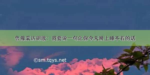 鲁豫采访胡歌：我要说一句让你今天晚上睡不着的话