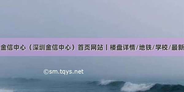 首页金信中心（深圳金信中心）首页网站丨楼盘详情/地铁/学校/最新房价