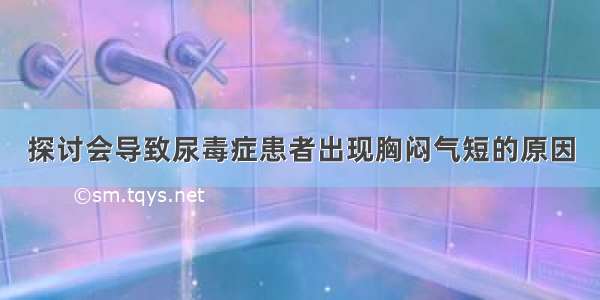 探讨会导致尿毒症患者出现胸闷气短的原因