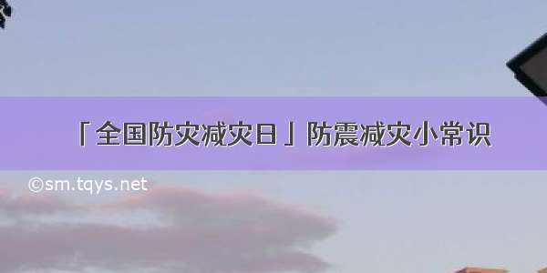 「全国防灾减灾日」防震减灾小常识