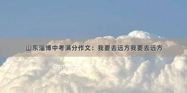 山东淄博中考满分作文：我要去远方我要去远方