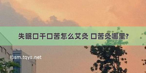 失眠口干口苦怎么艾灸 口苦灸哪里?