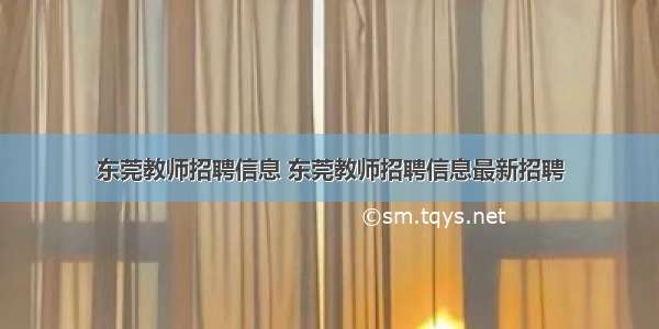 东莞教师招聘信息 东莞教师招聘信息最新招聘