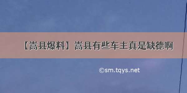 【嵩县爆料】嵩县有些车主真是缺德啊