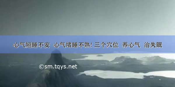 心气短睡不安  心气堵睡不熟! 三个穴位  养心气  治失眠