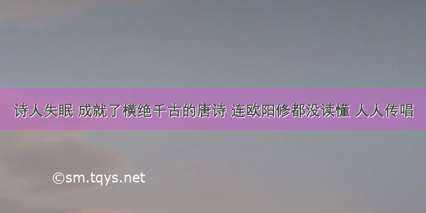 诗人失眠 成就了横绝千古的唐诗 连欧阳修都没读懂 人人传唱