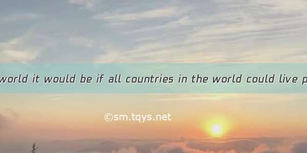 What wonderful world it would be if all countries in the world could live peace with one