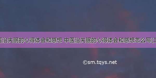 中医治失眠的心得体会和感想 中医治失眠的心得体会和感想怎么写(三篇)