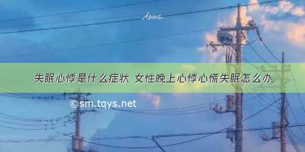 失眠心悸是什么症状 女性晚上心悸心慌失眠怎么办