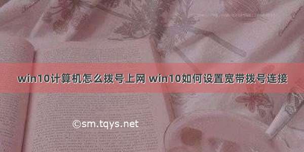 win10计算机怎么拨号上网 win10如何设置宽带拨号连接