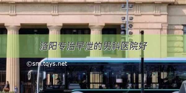 洛阳专治早泄的男科医院好