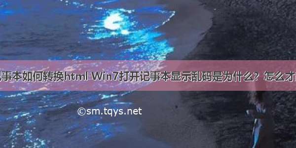 win7记事本如何转换html Win7打开记事本显示乱码是为什么？怎么才能正常？