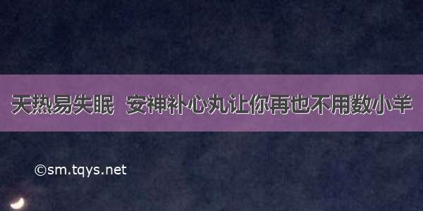 天热易失眠  安神补心丸让你再也不用数小羊