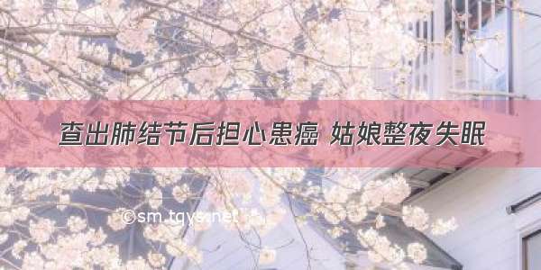 查出肺结节后担心患癌 姑娘整夜失眠