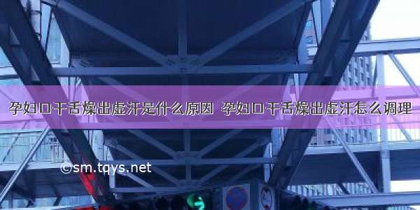 孕妇口干舌燥出虚汗是什么原因  孕妇口干舌燥出虚汗怎么调理