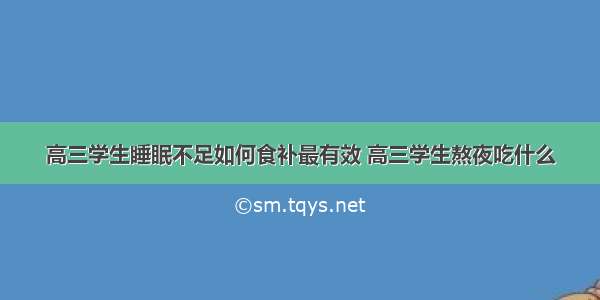 高三学生睡眠不足如何食补最有效 高三学生熬夜吃什么