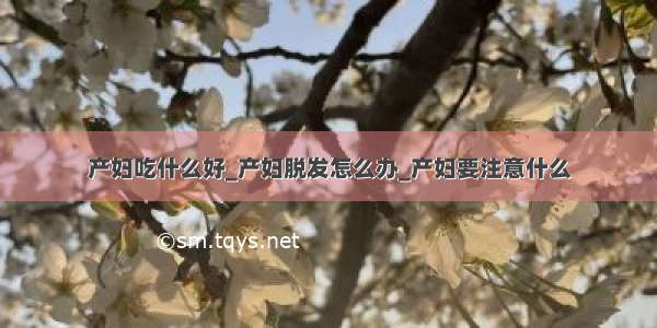 产妇吃什么好_产妇脱发怎么办_产妇要注意什么