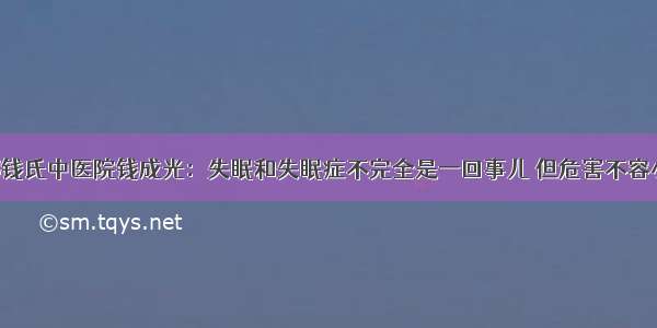 邯郸钱氏中医院钱成光：失眠和失眠症不完全是一回事儿 但危害不容小觑！