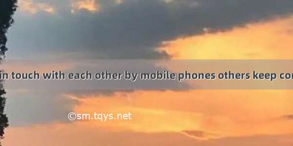 Some people get in touch with each other by mobile phones others keep contact with each ot