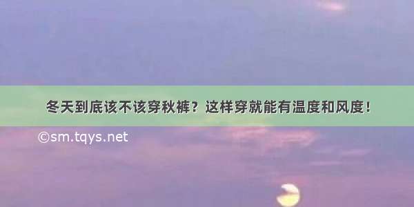 冬天到底该不该穿秋裤？这样穿就能有温度和风度！