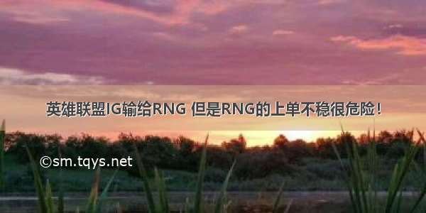 英雄联盟IG输给RNG 但是RNG的上单不稳很危险！