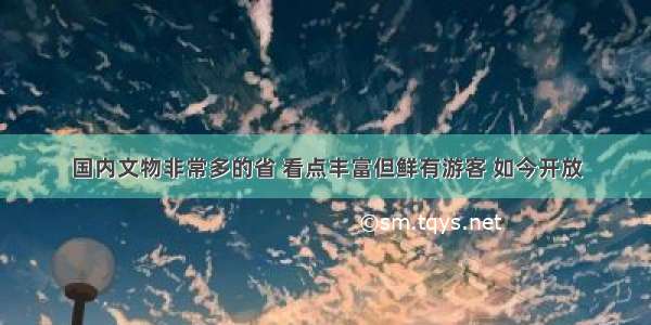 国内文物非常多的省 看点丰富但鲜有游客 如今开放