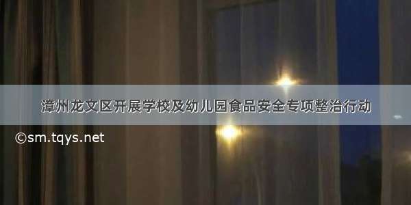 漳州龙文区开展学校及幼儿园食品安全专项整治行动