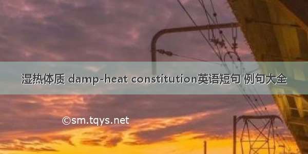 湿热体质 damp-heat constitution英语短句 例句大全