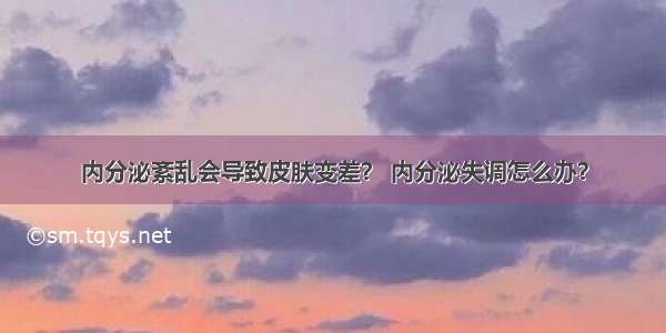 内分泌紊乱会导致皮肤变差？ 内分泌失调怎么办？