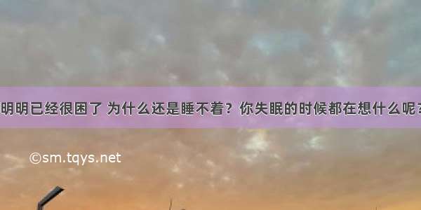 明明已经很困了 为什么还是睡不着？你失眠的时候都在想什么呢？