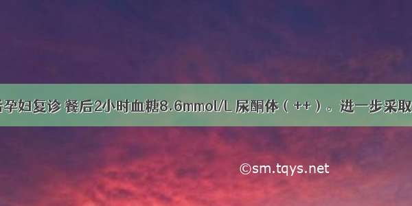 提示：1周后孕妇复诊 餐后2小时血糖8.6mmol/L 尿酮体（++）。进一步采取的措施不包