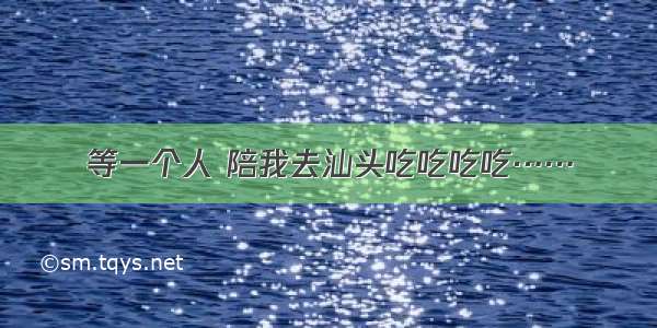 等一个人 陪我去汕头吃吃吃吃……