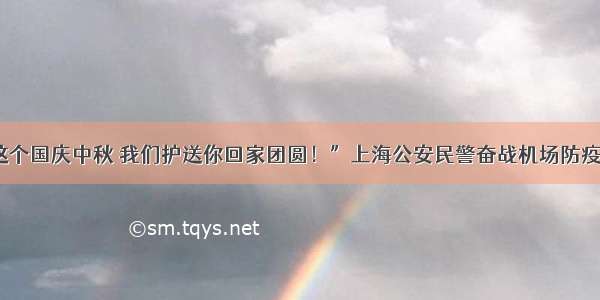 “这个国庆中秋 我们护送你回家团圆！”上海公安民警奋战机场防疫一线